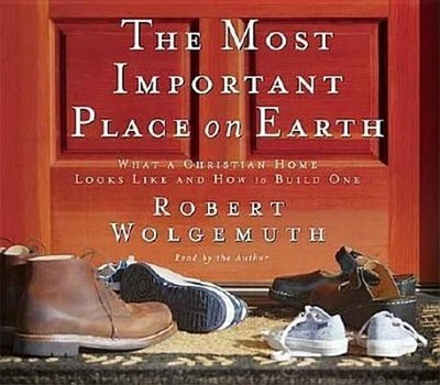 The Most Important Place on Earth: What a Christian Home Looks Like and How to B