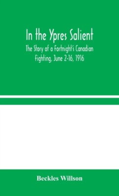 Willson - In the Ypres Salient   The Story of a Fortnight's Canadian F - X555z