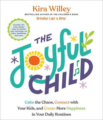 Joyful Child : Calm the Chaos, Connect With Your Kids, and Create More Happin...