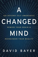 A Changed Mind: Go Beyond Self Awareness, Rewire Your Brain & Reengineer Your R