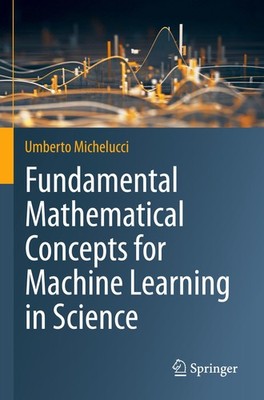 Fundamental Mathematical Concepts for Machine Learning in Science Umberto Michel
