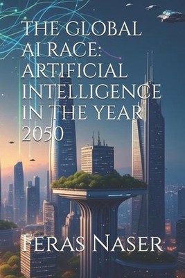 The Global AI Race: Artificial Intelligence in the Year 2050 by Feras Naser Pape