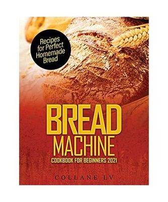 Bread Machine Cookbook for Beginners 2021: Recipes for Perfect Homemade Bread, C