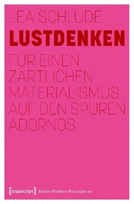Lustdenken: Für einen zärtlichen Materialismus auf den Spuren Adornos: Für ei
