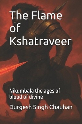 The Flame of Kshatraveer: Nikumbala the ages of blood of divine by Durgesh Singh