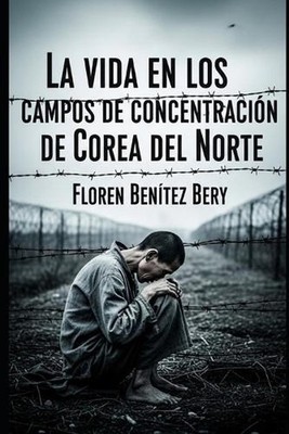 La vida en los campos de concentracin de Corea del Norte by Floren Benitez Bery