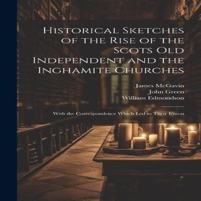 Historical Sketches of the Rise of the Scots Old Independent and