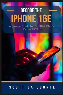 Decode the iPhone 16e: A Simple Guide to the 2025 iPhone 16e and iOS 18 by Scott