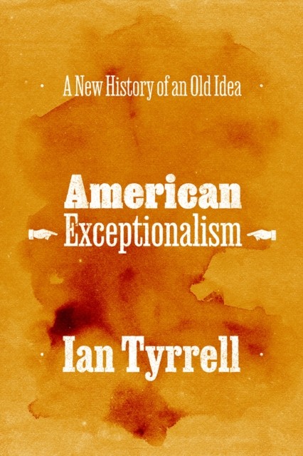 American Exceptionalism A New History of an Old Idea by Ian Tyrrell HARDBACK