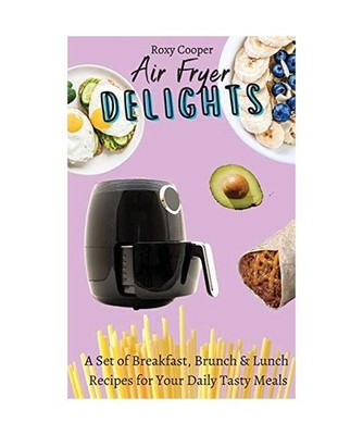 Air Fryer Delights: A Set of Breakfast, Brunch & Lunch Recipes for Your Daily Ta