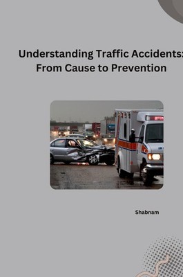 Understanding Traffic Accidents: From Cause to Prevention Shabnam