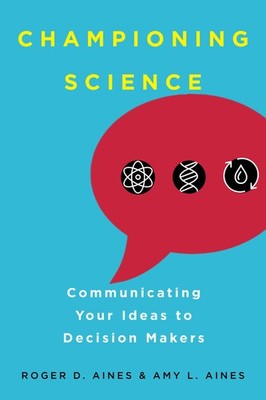 Championing Science: Communicating Your Ideas to Decision Makers by Amy L. Aines