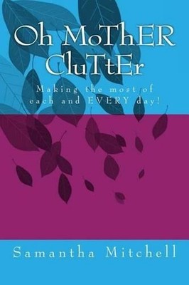 Oh MoThER CluTtEr: Making the most of each and EVERY day! by Samantha B. Mitchel