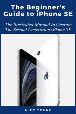 The Beginner s Guide to iPhone SE: The Illustrated Manual to Operate The S...