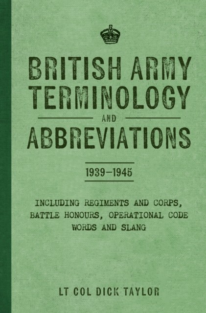 British Army Terminology and Abbreviations 1939-1945 by Lt Col Dick Taylor