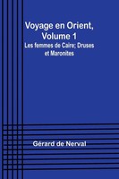 Voyage En Orient, Volume 1 | Les Femmes De Caire; Druses Et Maronites | Nerval