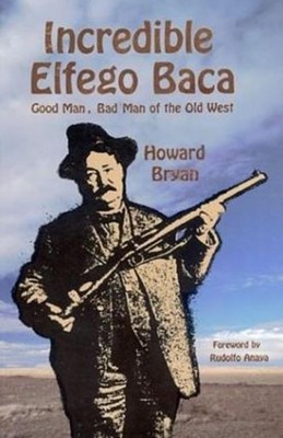 Incredible Elfego Baca: Good Man, Bad Man of the Old West by Howard ...