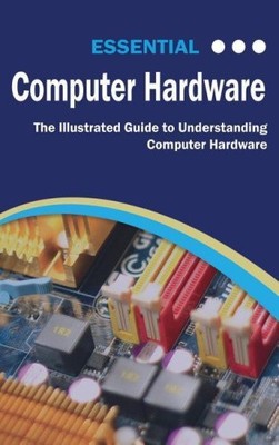 Essential Computer Hardware Second Edition: The Illustrated Guide to