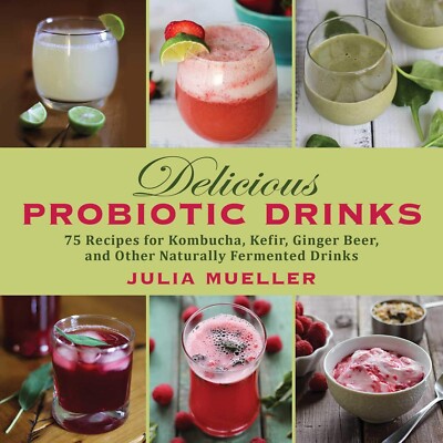 Delicious Probiotic Drinks: 75 Recipes for Kombucha, Kefir, Ginger Beer, and Oth