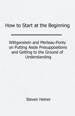 HOW TO START AT THE BEGINNING: WITTGENSTEIN AND By Steven Heiner **BRAND NEW**