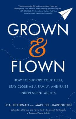 Grown and Flown : How to Support Your Teen, Stay Close As a Family, and Raise...