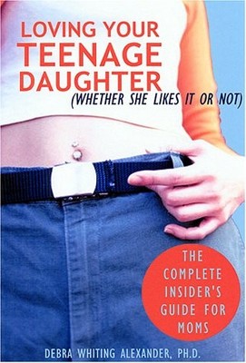 LOVING YOUR TEENAGE DAUGHTER (WHETHER SHE LIKES IT OR By Debra Whiting Alexander