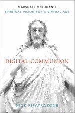 Digital Communion: Marshall McLuhan's Spiritual Vision for a Virtual Age by Nick