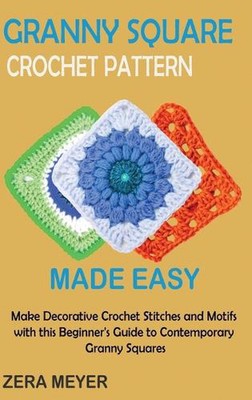 Granny Square Crochet Patterns Made Easy: Make Decorative Crochet Stitches and M