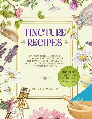 Tincture Recipes: Harness Herbal Essences to Break Free from Chemical Medication
