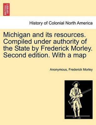 Michigan and Its Resources. Compiled Under Authority of the State by Frederick M