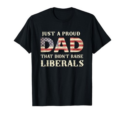 Just A Proud Dad that Didn't Raise Liberals, Father's Day T-Shirt