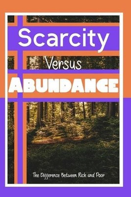 Scarcity vs. Abundance: The Difference Between Rich and Poor by Joshua King Pape
