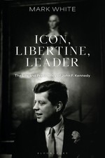 Icon, Libertine, Leader: The Life and Presidency of John F. Kennedy by Mark Whit