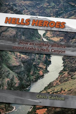 Hells Heroes How an Unlikely Alliance Saved Idaho's Hells Canyon Chris Carlson