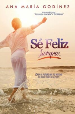 Se Feliz Siempre; Crea El Futuro Que Tu Deseas!: Aun Cuando Pienses Que No ...