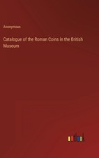 Catalogue of the Roman Coins in the British Museum by Anonymous Hardcover Book