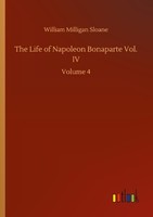 The Life Of Napoleon Bonaparte Vol. IV William Milligan Sloane