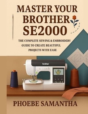 Master Your Brother SE2000: The Complete Sewing & Embroidery Guide to Create Bea