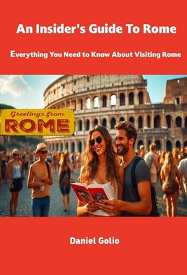 AN INSIDER'S GUIDE TO ROME: EVERYTHING YOU NEED TO KNOW ABOUT VISITING ROME