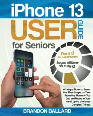 iPhone 13 User Guide for Seniors: A Unique Book to Learn the First Steps to ...