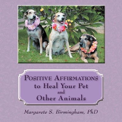 Positive Affirmations to Heal Your Pet and Other Animals Margarete S. Birmingham
