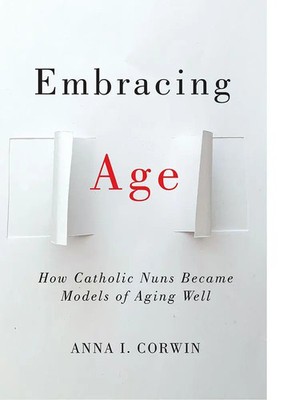 Embracing Age How Catholic Nuns Became Models of Aging Well Anna I Corwin Buch