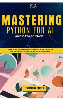 Mastering Python for AI and Data Science: Practical Techniques and Hands-On Proj