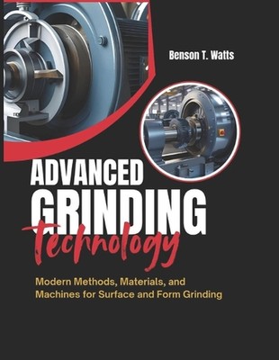 Advanced Grinding Technology: Modern Methods, Materials, and Machines for Surfac