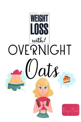 Weight Loss Now With Overnight Oats Recipe Book: 50 Healthy and Delicious Overni