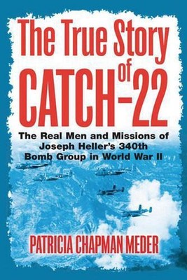The True Story of Catch 22: The Real Men and Missions of Joseph Heller's 340th B