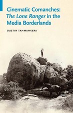 Cinematic Comanches: The Lone Ranger in the Media Borderlands by Dustin Tahmahke