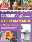 Cuisinart Soft Serve ice cream Maker Cookbook for Beginners 120+ Tried Tested