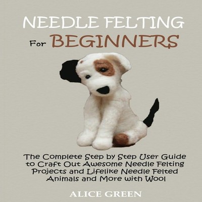 Needle Felting for Beginners The Complete Step by Step User Guide