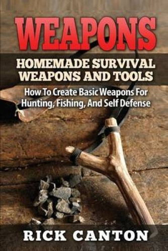 Weapons: Homemade Survival Weapons and Tools: How to Create Basic Weapons for